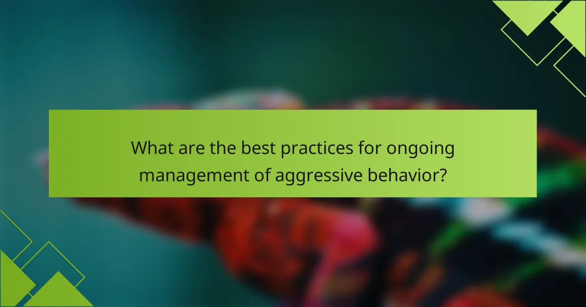 What are the best practices for ongoing management of aggressive behavior?